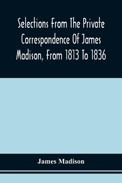 Selections From The Private Correspondence Of James Madison, From 1813 To 1836 - Madison, James