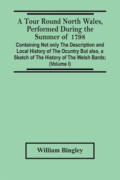 A Tour Round North Wales, Performed During The Summer Of 1798; Containing Not Only The Description And Local History Of The Ocuntry But Also, A Sketch Of The History Of The Welsh Bards; And Essay On The Language; Observations On The Manners And Customs; A - Bingley, William