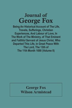 Journal Of George Fox; Being An Historical Account Of The Life, Travels, Sufferings, Christian Experiences, And Labour Of Love, In The Work Of The Ministry, Of That Eminent And Faithful Servant Of Jesus Christ, Who Departed This Life, In Great Peace With - Fox, George; Armistead, Wilson