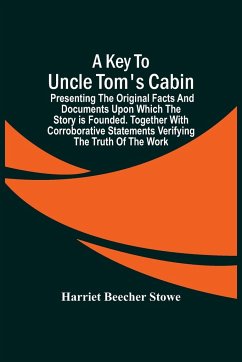 A Key To Uncle Tom'S Cabin; Presenting The Original Facts And Documents Upon Which The Story Is Founded. Together With Corroborative Statements Verifying The Truth Of The Work - Beecher Stowe, Harriet