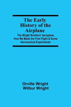 The Early History of the Airplane; The Wright Brothers' Aeroplane, How We Made the First Flight & Some Aeronautical Experiments - Wright, Wilbur Wright Orville