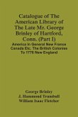 Catalogue Of The American Library Of The Late Mr. George Brinley Of Hartford, Conn. (Part I) America In General New France Canada Etc. The British Colonies To 1776 New England