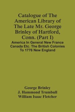 Catalogue Of The American Library Of The Late Mr. George Brinley Of Hartford, Conn. (Part I) America In General New France Canada Etc. The British Colonies To 1776 New England - Brinley, George