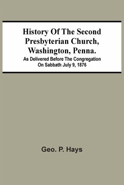 History Of The Second Presbyterian Church, Washington, Penna.; As Delivered Before The Congregation On Sabbath July 9, 1876 - P. Hays, Geo.