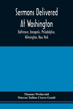 Sermons Delivered At Washington, Baltimore, Annapolis, Philadelphia, Wilmington, New York - Wetherald, Thomas; Gould, Marcus Tullius Cicero