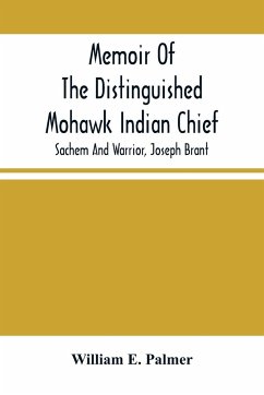 Memoir Of The Distinguished Mohawk Indian Chief, Sachem And Warrior, Capt. Joseph Brant; Compiled From The Most Reliable And Authentic Records; Including A Brief History Of, The Principal Events Of His Life, With An Appendix. - E. Palmer, William