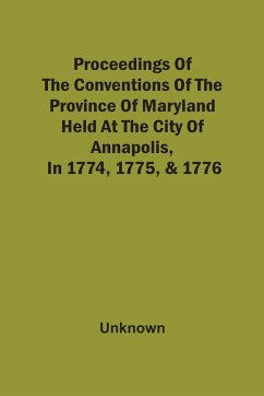 Proceedings Of The Conventions Of The Province Of Maryland, Held At The City Of Annapolis, In 1774, 1775, & 1776 - Unknown