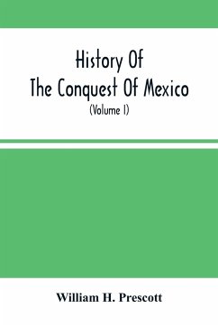 History Of The Conquest Of Mexico; With A Preliminary View Of The Ancient Mexican Civilization, And The Life Of The Conqueror, Hernando Cortés (Volume I) - H. Prescott, William