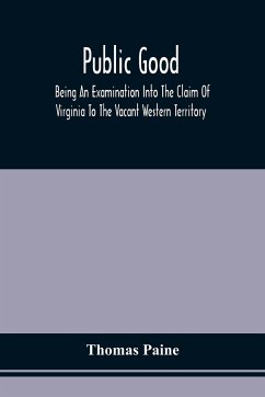 Public Good, Being An Examination Into The Claim Of Virginia To The Vacant Western Territory, And Of The Right Of The United States To The Same - Paine, Thomas