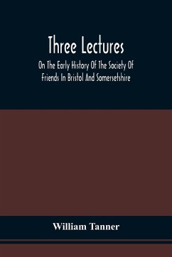 Three Lectures On The Early History Of The Society Of Friends In Bristol And Somersetshire - Tanner, William
