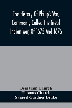 The History Of Philip'S War, Commonly Called The Great Indian War, Of 1675 And 1676. Also, Of The French And Indian Wars At The Eastward, In 1689, 1690, 1692, 1696, And 1704 - Church, Benjamin; Church, Thomas