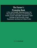 The Farmer'S Promotion Book, A New And Scientific Manuring System, For The Cultivation And Increase Of All Kinds Of Grains, Grasses And Fodder And Pasture, Upon All Kinds Of Soil Proved By Actual Experiments And Based On Evident Truths