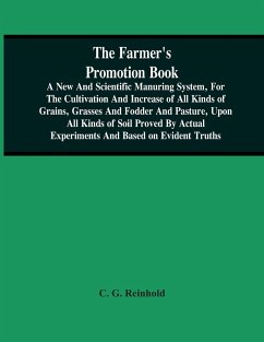 The Farmer'S Promotion Book, A New And Scientific Manuring System, For The Cultivation And Increase Of All Kinds Of Grains, Grasses And Fodder And Pasture, Upon All Kinds Of Soil Proved By Actual Experiments And Based On Evident Truths - G. Reinhold, C.