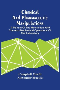 Chemical And Pharmaceutic Manipulations; A Manual Of The Mechanical And Chemico-Mechanical Operations Of The Laboratory - Morfit, Campbell