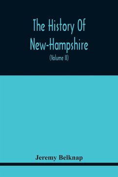 The History Of New-Hampshire. Comprehending The Events Of One Complete Century And Seventy-Five Years From The Discovery Of The River Pascataqua To The Year One Thousand Seven Hundred And Ninety. Containing Also, A Geographical Description Of The State, W - Belknap, Jeremy
