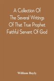 A Collection Of The Several Writings Of That True Prophet Faithful Servant Of God, And Sufferer For The Testimony Of Jesus, William Bayly Who Finished His Testimony And Laid Down His Head In Peace With The Lord, The First Day Of The Fourth Month, In The Y