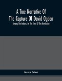 A True Narrative Of The Capture Of David Ogden, Among The Indians, In The Time Of The Revolution, And Of The Slavery And Sufferings He Endured, With An Account Of His Almost Miraculous Escape After Several Years' Bondage With Eight Other Highly Interestin