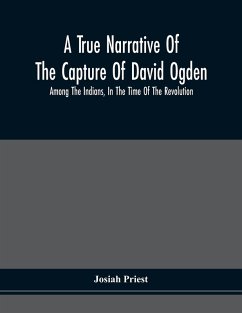 A True Narrative Of The Capture Of David Ogden, Among The Indians, In The Time Of The Revolution, And Of The Slavery And Sufferings He Endured, With An Account Of His Almost Miraculous Escape After Several Years' Bondage With Eight Other Highly Interestin - Priest, Josiah