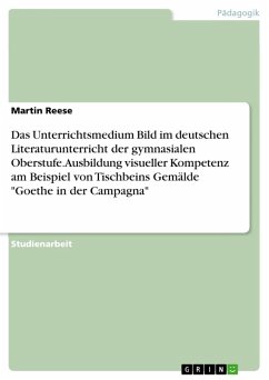 Das Unterrichtsmedium Bild im deutschen Literaturunterricht der gymnasialen Oberstufe. Ausbildung visueller Kompetenz am Beispiel von Tischbeins Gemälde "Goethe in der Campagna" (eBook, PDF)