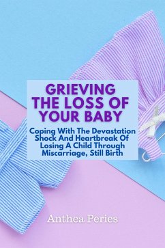 Grieving The Loss Of Your Baby: Coping With The Devastation Shock And Heartbreak Of Losing A Child Through Miscarriage, Still Birth (Grief, Bereavement, Death, Loss) (eBook, ePUB) - Peries, Anthea