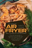 The Complete Air Fryer Grill Cookbook for Beginners: The Ultimate Guide To Impress Your Friends With Air Fryer Grilling, Mouth-Watering Grilling And B