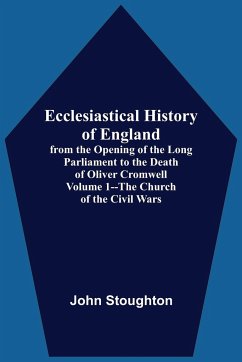 Ecclesiastical History Of England, From The Opening Of The Long Parliament To The Death Of Oliver Cromwell Volume 1--The Church Of The Civil Wars - Stoughton, John