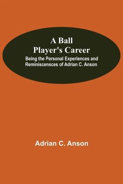 A Ball Player'S Career; Being The Personal Experiences And Reminiscensces Of Adrian C. Anson - C. Anson, Adrian