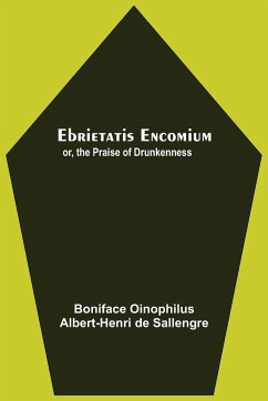 Ebrietatis Encomium; Or, The Praise Of Drunkenness - Oinophilus, Albert-Henri de Sallengre. . .