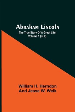Abraham Lincoln; The True Story Of A Great Life; Volume 1 (Of 2) - H. Herndon And Jesse W. Weik, William