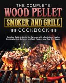 The Complete Wood Pellet Smoker and Grill Cookbook: Complete Guide to Master the Barbeque with a Perfect and Healthy Smoking to Cook Delicious and Tas