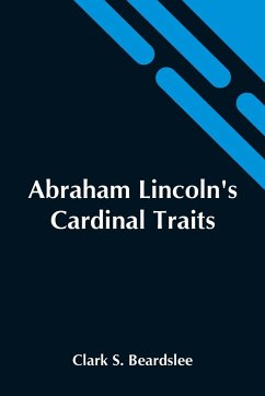 Abraham Lincoln'S Cardinal Traits; A Study In Ethics, With An Epilogue Addressed To Theologians - S. Beardslee, Clark
