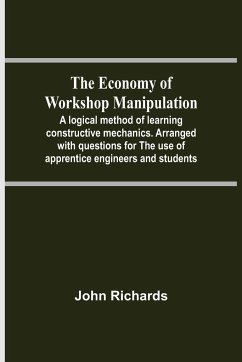 The Economy Of Workshop Manipulation; A Logical Method Of Learning Constructive Mechanics. Arranged With Questions For The Use Of Apprentice Engineers And Students - Richards, John