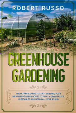 Greenhouse Gardening: The Ultimate Guide to Start Building Your Inexpensive Green House to Finally Grow Fruits, Vegetables and Herbs All Year Round. (eBook, ePUB) - Russo, Robert