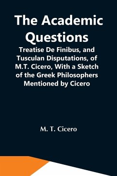 The Academic Questions; Treatise De Finibus, And Tusculan Disputations, Of M.T. Cicero, With A Sketch Of The Greek Philosophers Mentioned By Cicero - T. Cicero, M.