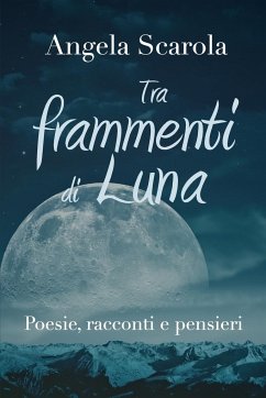 Tra frammenti di Luna - poesie racconti e pensieri - Scarola, Angela