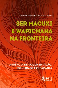 Ser Macuxi e Wapichana na Fronteira: Ausência de Documentação, Identidade e Cidadania (eBook, ePUB) - Spies, Isabele Medeiros de Souza