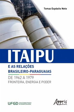 Itaipu e as Relações Brasileiro-Paraguaias de 1962 a 1979: Fronteira, Energia e Poder (eBook, ePUB) - Neto, Tomaz Espósito