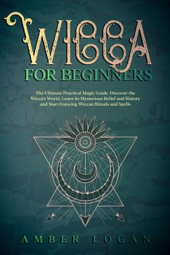 Wicca for Beginners: The Ultimate Practical Magic Guide. Discover the Wicca's World, Learn its Mysterious Belief and History and Start Enjoying Wiccan Rituals and Spells. (eBook, ePUB) - Logan, Amber