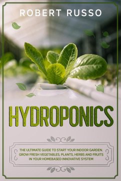 Hydroponics: The Ultimate Guide to Start Your Indoor Garden. Grow Fresh Vegetables, Plants, Herbs and Fruits in your Homebased Innovative System. (eBook, ePUB) - Russo, Robert