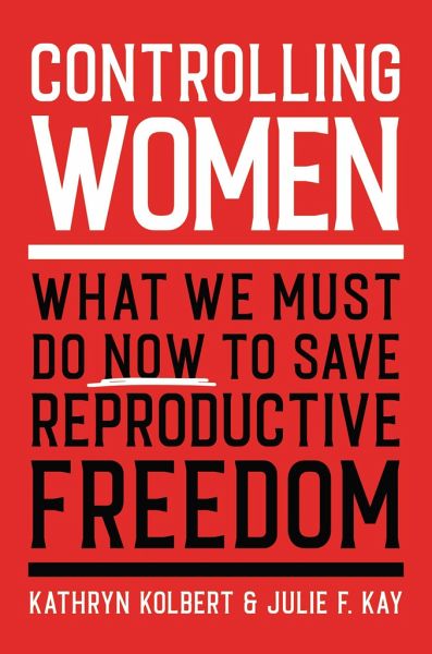 Controlling Women: What We Must Do Now to Save Reproductive Freedom von  Kathryn Kolbert; Julie F. Kay portofrei bei bücher.de bestellen