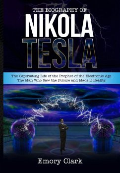 The Biography of Nikola Tesla : The Captivating Life of the Prophet of the Electronic Age. The Man Who Saw the Future and Made It Reality. (eBook, ePUB) - Clark, Emory