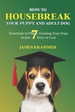 How to Housebreak Your Puppy and Adult Dog: Essentials in Puppy Training Your Dogs in Just 7 Days or Less - Krammer, James