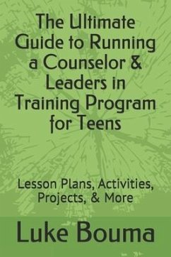 The Ultimate Guide to Running a Counselor & Leaders in Training Program for Teens: Lesson Plans, Activities, Projects, & More - Bouma, Luke