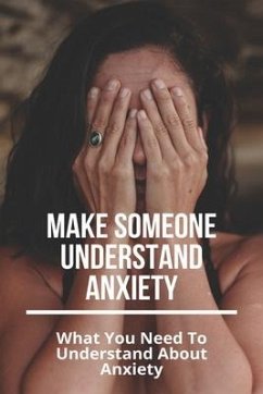 Make Someone Understand Anxiety: What You Need To Understand About Anxiety: What You Need To Understand About Anxiety - Smittle, Gearldine