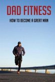Dad Fitness: How To Become A Great Man: How To Be A Great Dad To A Son