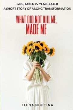 What Did Not Kill Me, Made Me: Girl, Taken 27 Years Later - A Short Story Of A Long Transformation - Nikitina, Elena