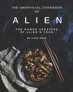 The Unofficial Cookbook of Alien: The Human Versions of Alien's Food - Sack, Luke