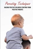 Parenting Techniques: Raising Positive Children Starting From Positive Parents: Easy Parenting Tips