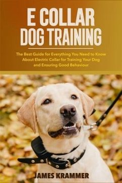 E Collar Dog Training: The Best Guide for Everything You Need to Know About Electric Collar for Training Your Dog and Ensuring Good Behaviour - Krammer, James
