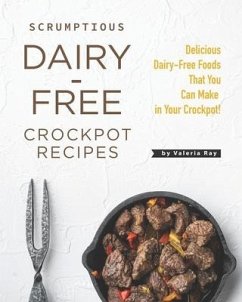 Scrumptious Dairy-Free Crockpot Recipes: Delicious Dairy-Free Foods That You Can Make in Your Crockpot! - Ray, Valeria